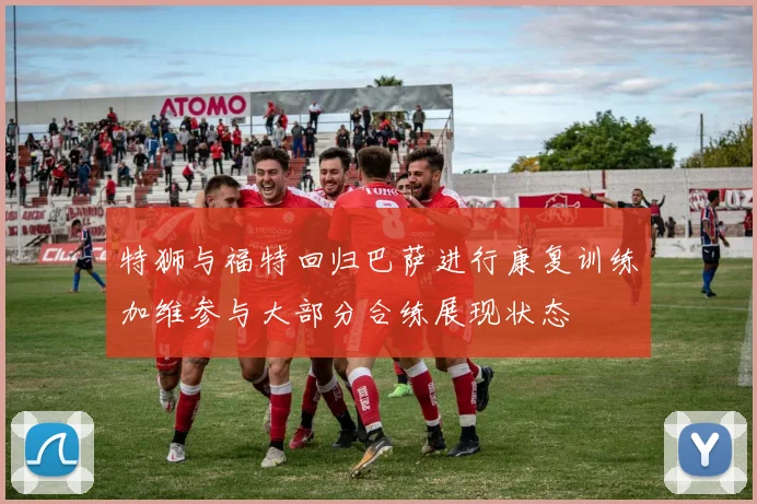 特狮与福特回归巴萨进行康复训练加维参与大部分合练展现状态