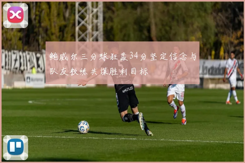 鲍威尔三分球狂轰34分坚定信念与队友教练共谋胜利目标