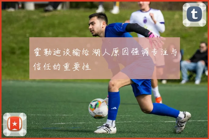 霍勒迪谈输给湖人原因强调专注与信任的重要性