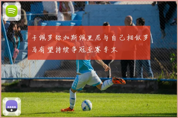 卡佩罗称加斯佩里尼与自己相似罗马有望持续争冠至赛季末