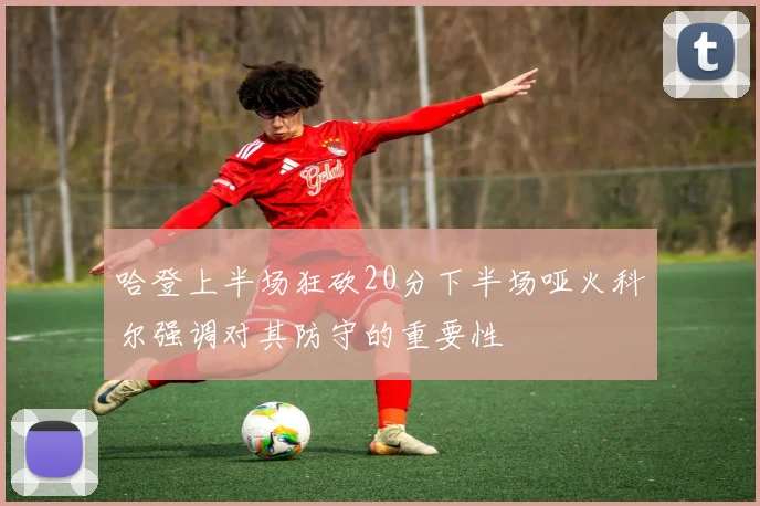 哈登上半场狂砍20分下半场哑火科尔强调对其防守的重要性