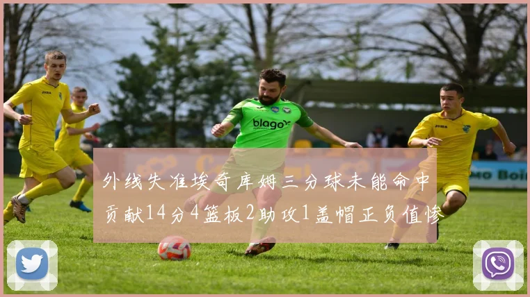 外线失准埃奇库姆三分球未能命中贡献14分4篮板2助攻1盖帽正负值惨淡29