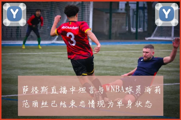 萨格斯直播中坦言与WNBA球员海莉范丽丝已结束恋情现为单身状态