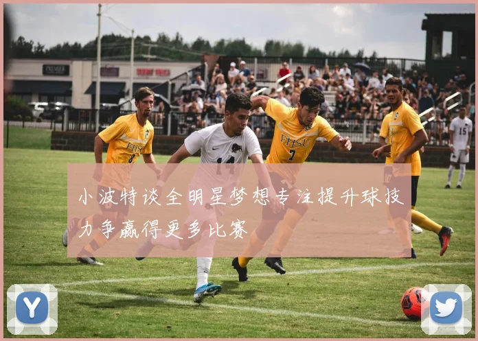 小波特谈全明星梦想专注提升球技力争赢得更多比赛