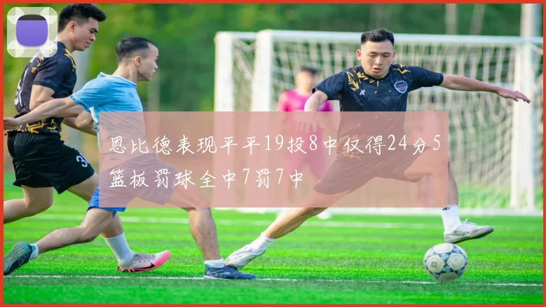 恩比德表现平平19投8中仅得24分5篮板罚球全中7罚7中