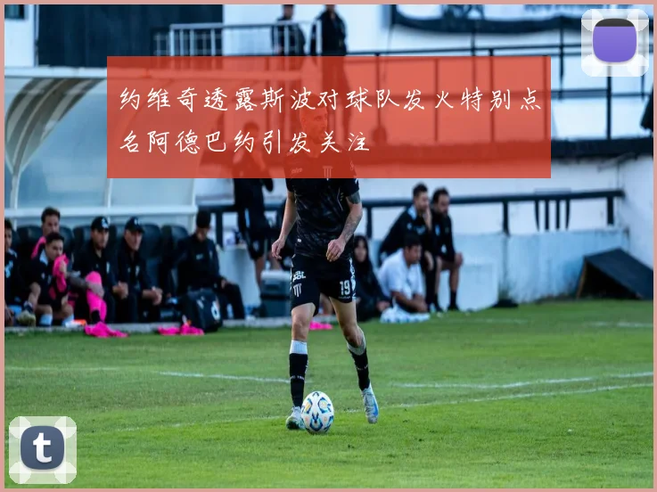 约维奇透露斯波对球队发火特别点名阿德巴约引发关注