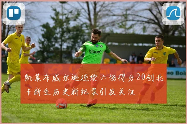 凯莱布威尔逊连续六场得分20创北卡新生历史新纪录引发关注