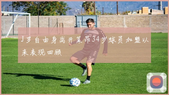 J罗自由身离开莱昂34岁球员加盟以来表现回顾