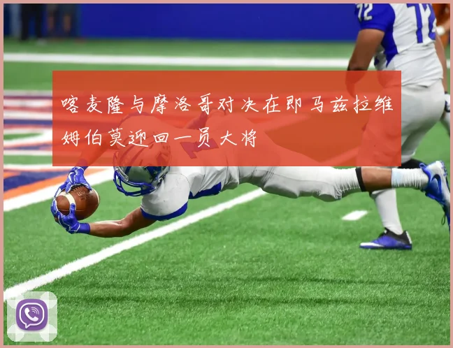 喀麦隆与摩洛哥对决在即马兹拉维姆伯莫迎回一员大将