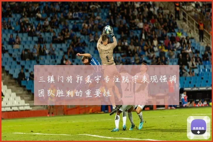 三镇门将郭嘉宇专注防守表现强调团队胜利的重要性