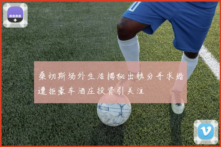 桑切斯场外生活揭秘出轨分手求婚遭拒豪车酒庄投资引关注
