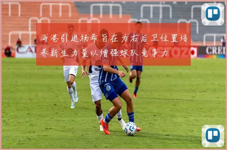 海港引进杨希旨在为右后卫位置培养新生力量以增强球队竞争力