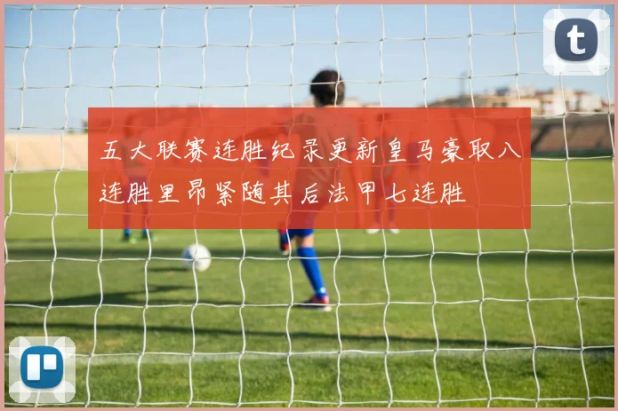 五大联赛连胜纪录更新皇马豪取八连胜里昂紧随其后法甲七连胜