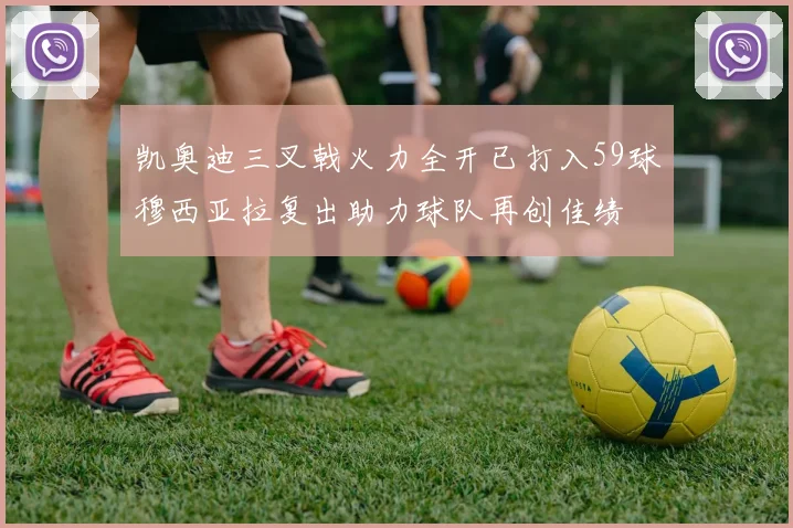 凯奥迪三叉戟火力全开已打入59球穆西亚拉复出助力球队再创佳绩