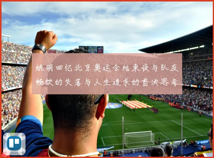 姚明回忆北京奥运会结束夜与队友畅饮的失落与人生追求的首次思考