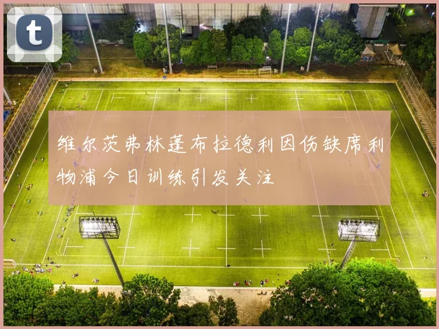 维尔茨弗林蓬布拉德利因伤缺席利物浦今日训练引发关注