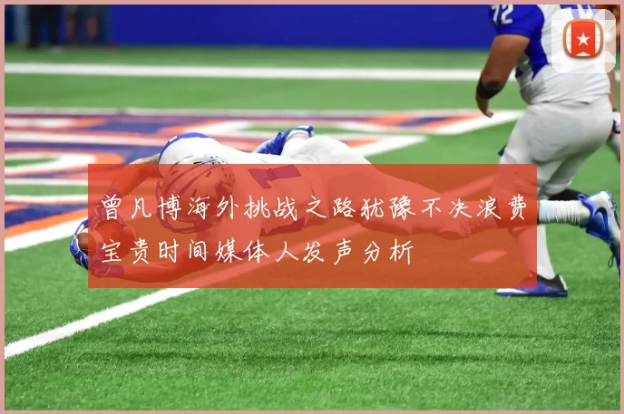 曾凡博海外挑战之路犹豫不决浪费宝贵时间媒体人发声分析