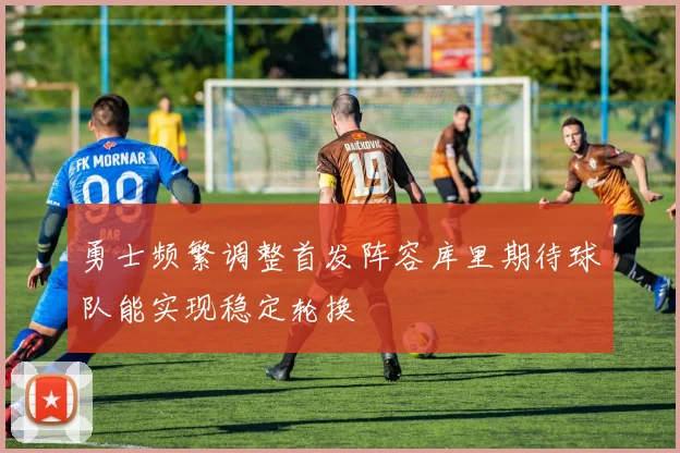 勇士频繁调整首发阵容库里期待球队能实现稳定轮换