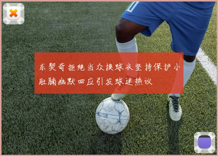 东契奇拒绝当众换球衣坚持保护小肚腩幽默回应引发球迷热议