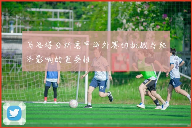 马洛塔分析意甲海外赛的挑战与经济影响的重要性