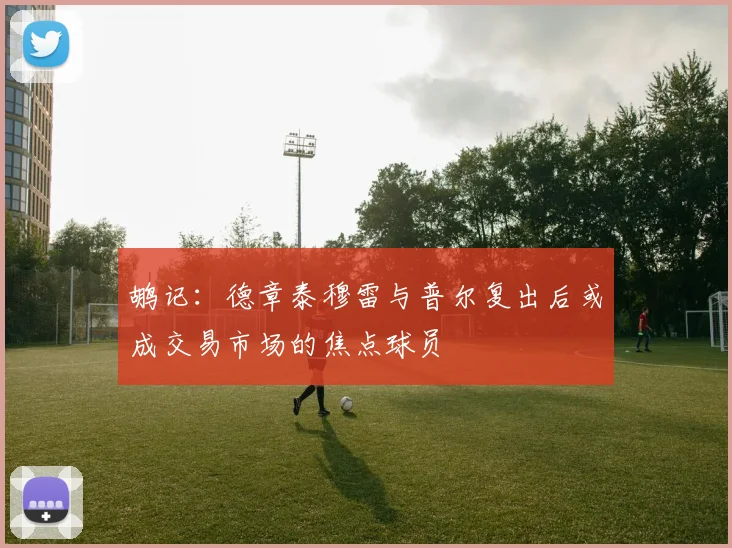 鹕记：德章泰穆雷与普尔复出后或成交易市场的焦点球员
