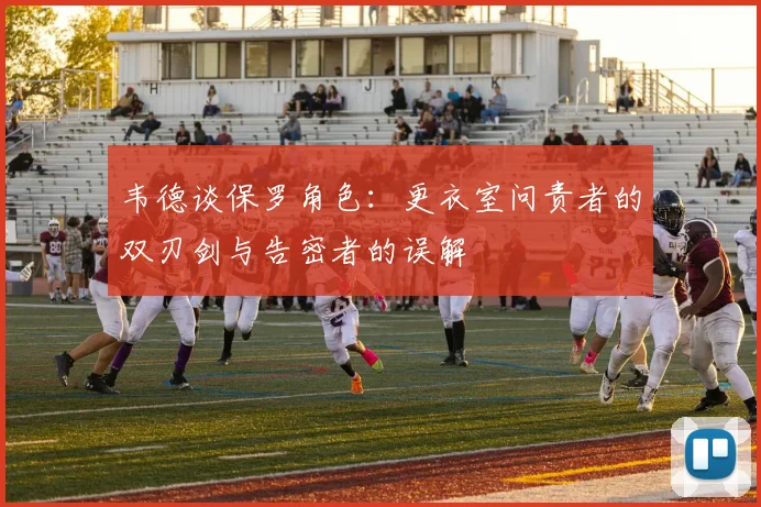韦德谈保罗角色：更衣室问责者的双刃剑与告密者的误解