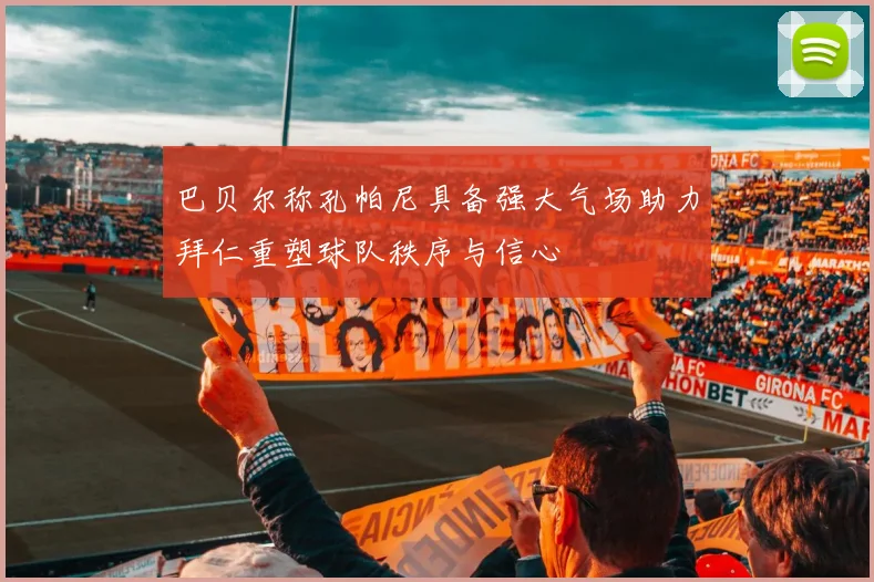 巴贝尔称孔帕尼具备强大气场助力拜仁重塑球队秩序与信心
