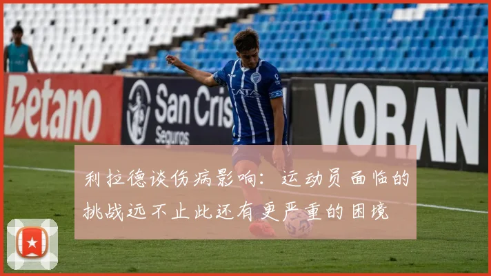 利拉德谈伤病影响：运动员面临的挑战远不止此还有更严重的困境