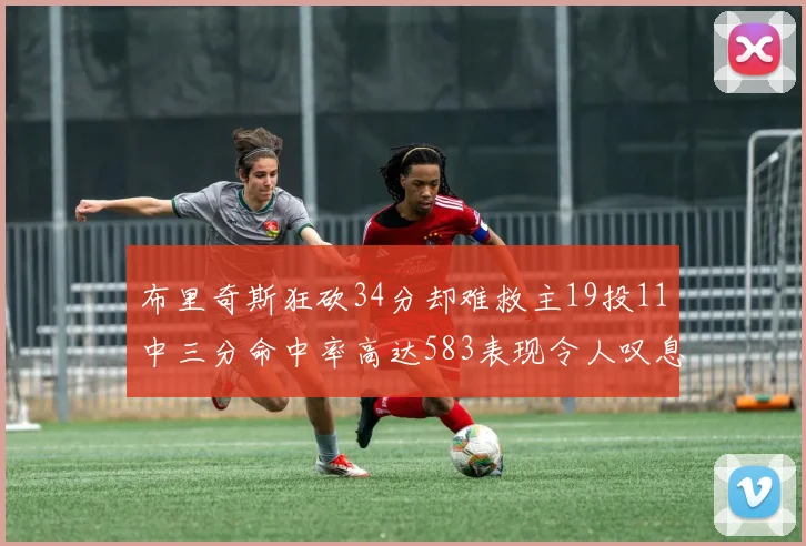 布里奇斯狂砍34分却难救主19投11中三分命中率高达583表现令人叹息