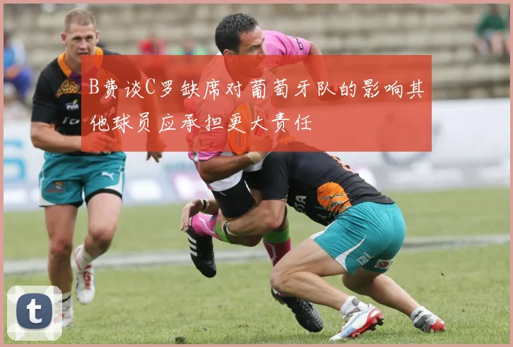 B费谈C罗缺席对葡萄牙队的影响其他球员应承担更大责任