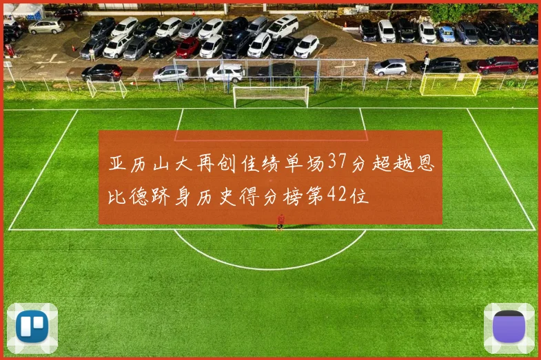 亚历山大再创佳绩单场37分超越恩比德跻身历史得分榜第42位