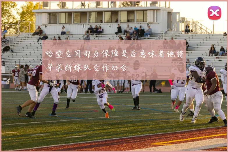 哈登合同部分保障是否意味着他将寻求新球队合作机会