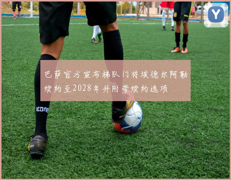 巴萨官方宣布梯队门将埃德尔阿勒续约至2028年并附带续约选项