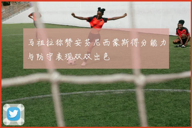 马祖拉称赞安芬尼西蒙斯得分能力与防守表现双双出色