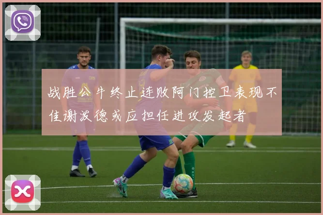 战胜公牛终止连败阿门控卫表现不佳谢泼德或应担任进攻发起者