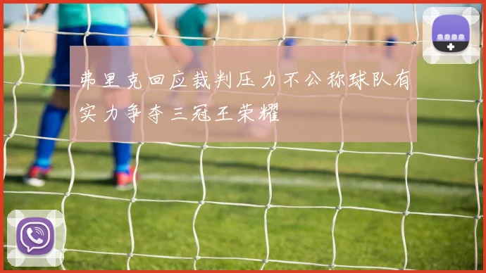 弗里克回应裁判压力不公称球队有实力争夺三冠王荣耀