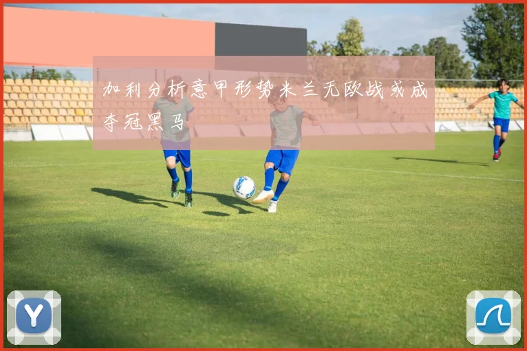 加利分析意甲形势米兰无欧战或成夺冠黑马