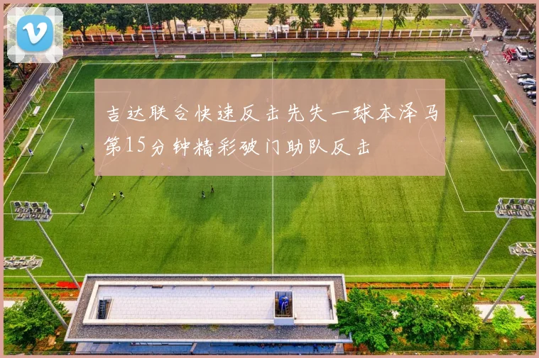 吉达联合快速反击先失一球本泽马第15分钟精彩破门助队反击