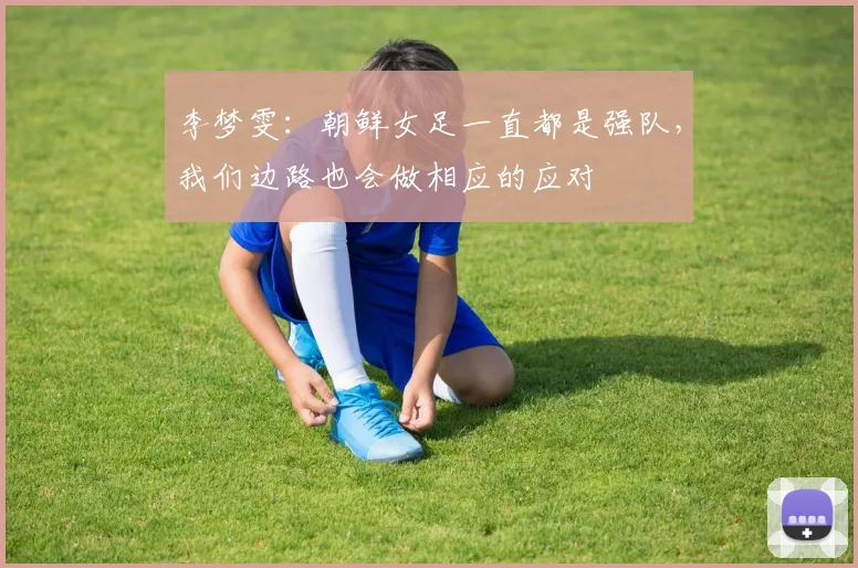 李梦雯：朝鲜女足一直都是强队，我们边路也会做相应的应对