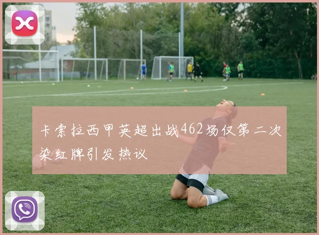 卡索拉西甲英超出战462场仅第二次染红牌引发热议