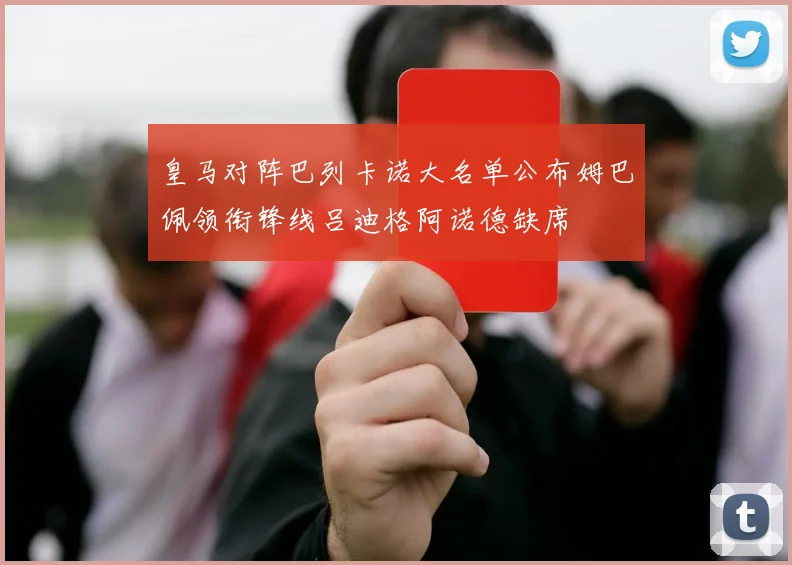 皇马对阵巴列卡诺大名单公布姆巴佩领衔锋线吕迪格阿诺德缺席
