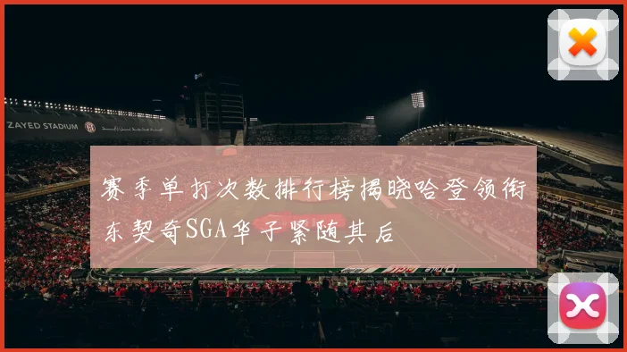 赛季单打次数排行榜揭晓哈登领衔东契奇SGA华子紧随其后