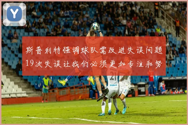 斯普利特强调球队需改进失误问题19次失误让我们必须更加专注和努力