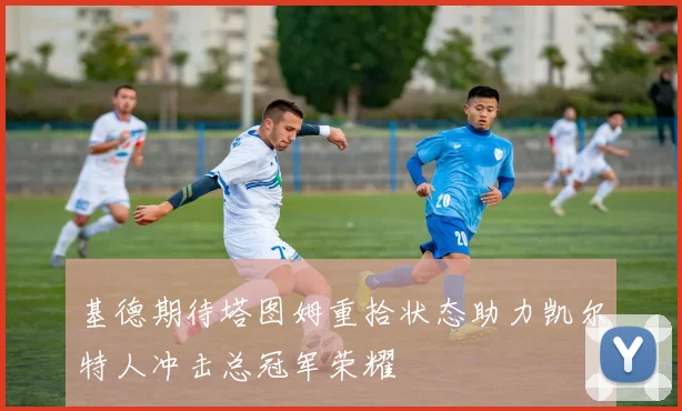 基德期待塔图姆重拾状态助力凯尔特人冲击总冠军荣耀