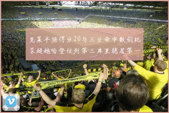 克莱半场得分20与三分命中数创纪录超越哈登位列第三库里稳居第一
