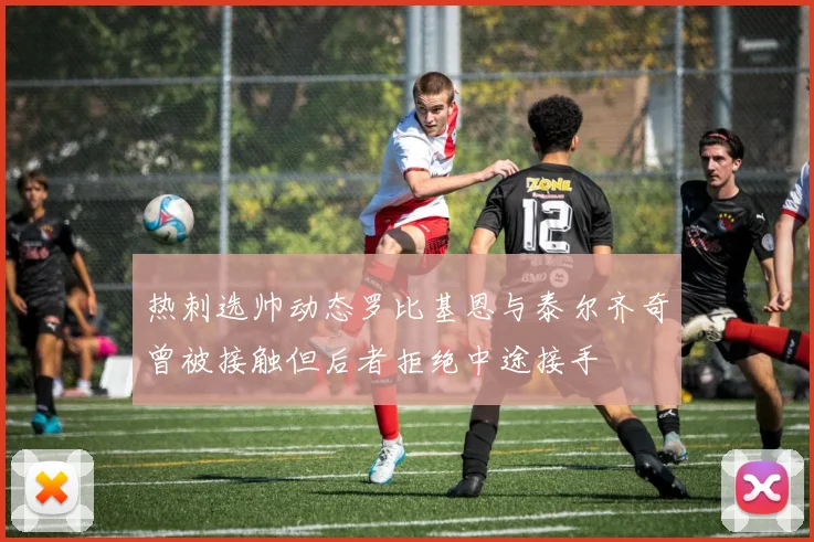 热刺选帅动态罗比基恩与泰尔齐奇曾被接触但后者拒绝中途接手