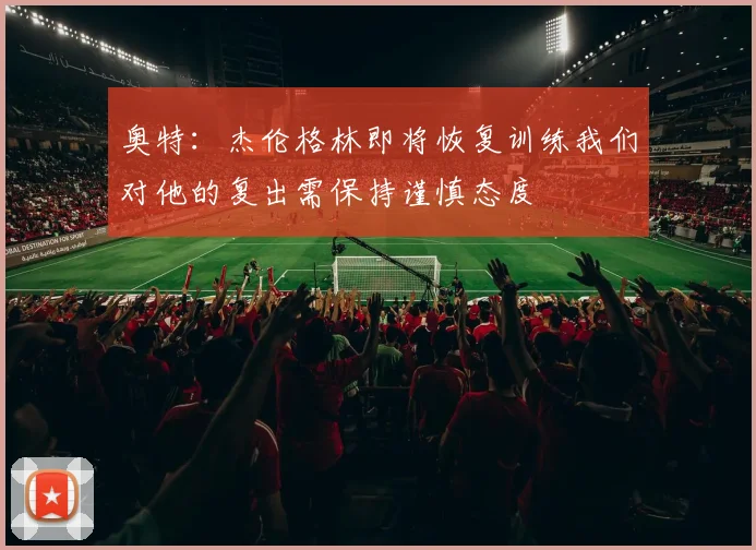 奥特：杰伦格林即将恢复训练我们对他的复出需保持谨慎态度