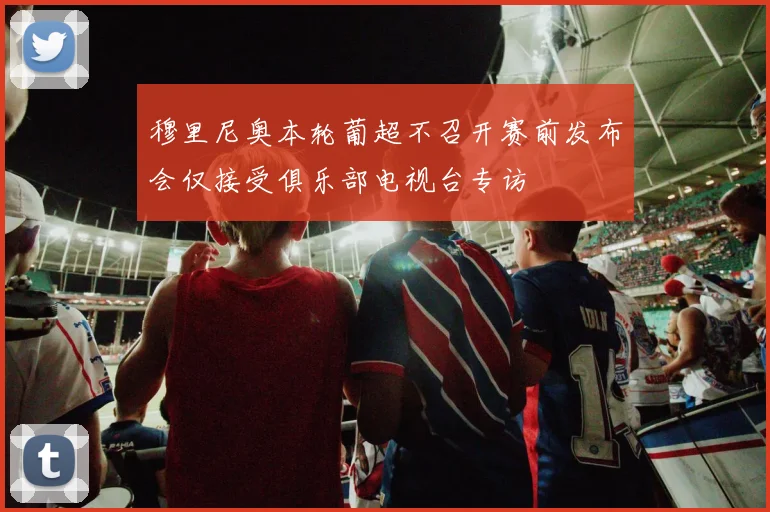 穆里尼奥本轮葡超不召开赛前发布会仅接受俱乐部电视台专访