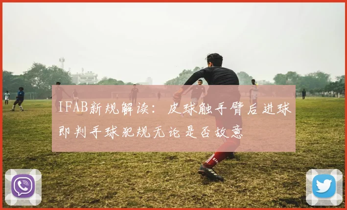 IFAB新规解读：皮球触手臂后进球即判手球犯规无论是否故意