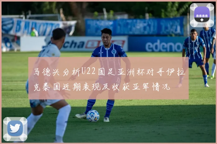 马德兴分析U22国足亚洲杯对手伊拉克泰国近期表现及收获亚军情况